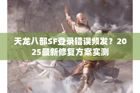 天龙八部SF登录错误频发？2025最新修复方案实测