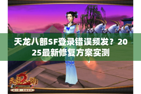 天龙八部SF登录错误频发？2025最新修复方案实测