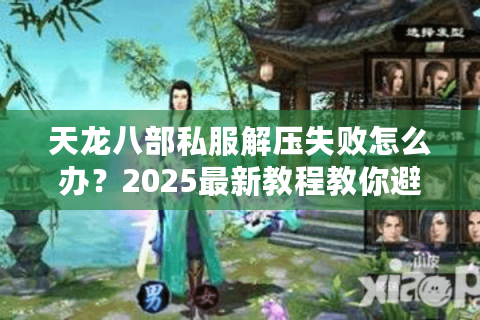 天龙八部私服解压失败怎么办？2025最新教程教你避坑