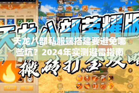 天龙八部私服端搭建要避免哪些坑？2024年实测避雷指南