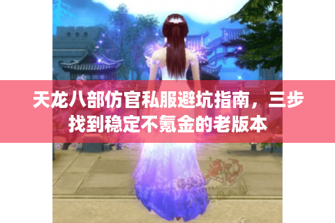 天龙八部仿官私服避坑指南，三步找到稳定不氪金的老版本