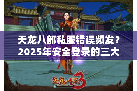 天龙八部私服错误频发？2025年安全登录的三大法则