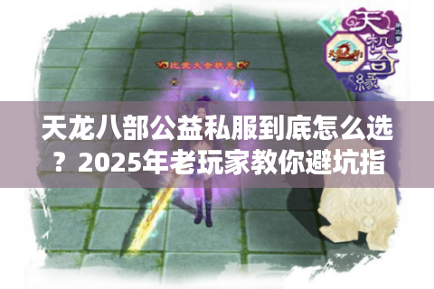 天龙八部公益私服到底怎么选?2025年老玩家教你避坑指南 天龙八部公益私服到底怎么选?2025年老玩家教你避坑指南