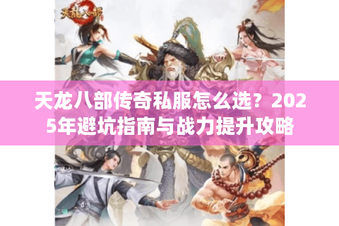天龙八部传奇私服怎么选？2025年避坑指南与战力提升攻略