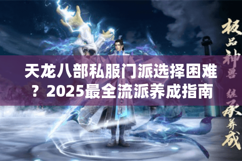 天龙八部私服门派选择困难?2025最全流派养成指南 天龙八部私服门派选择困难?2025最全流派养成指南