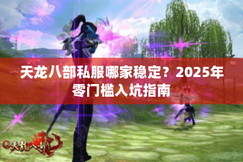 天龙八部私服哪家稳定？2025年零门槛入坑指南
