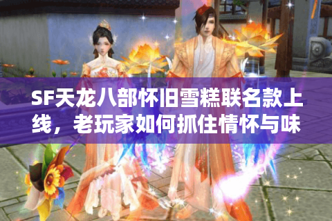 SF天龙八部怀旧雪糕联名款上线，老玩家如何抓住情怀与味蕾的双重暴击？