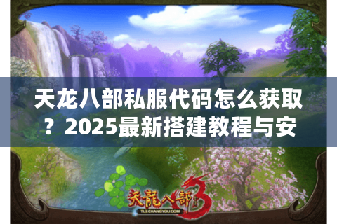 天龙八部私服代码怎么获取？2025最新搭建教程与安全防护指南