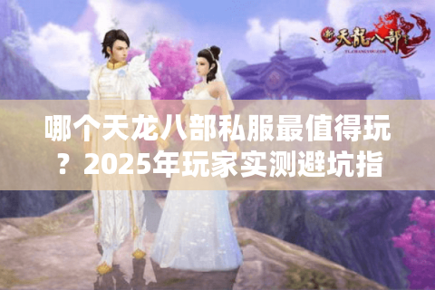 哪个天龙八部私服最值得玩?2025年玩家实测避坑指南 哪个天龙八部私服最值得玩?2025年玩家实测避坑指南