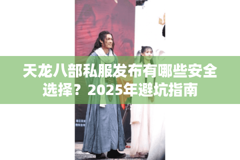 天龙八部私服发布有哪些安全选择？2025年避坑指南