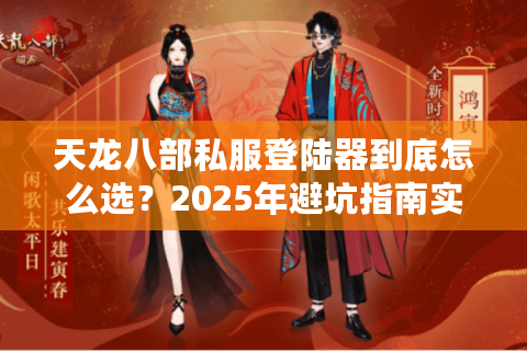 天龙八部私服登陆器到底怎么选？2025年避坑指南实测这3款稳定不封号