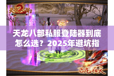 天龙八部私服登陆器到底怎么选？2025年避坑指南实测这3款稳定不封号