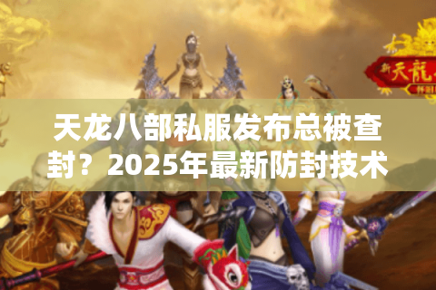 天龙八部私服发布总被查封？2025年最新防封技术实测