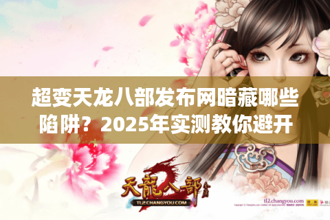 超变天龙八部发布网暗藏哪些陷阱？2025年实测教你避开99%套路