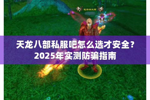 天龙八部私服吧怎么选才安全？2025年实测防骗指南