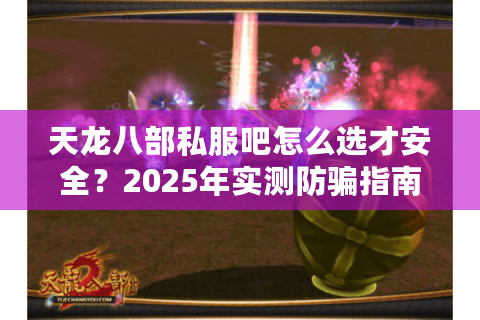 天龙八部私服吧怎么选才安全？2025年实测防骗指南