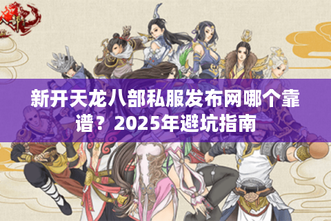 新开天龙八部私服发布网哪个靠谱？2025年避坑指南