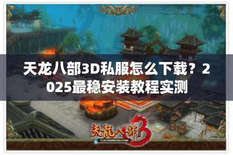 天龙八部3D私服怎么下载？2025最稳安装教程实测
