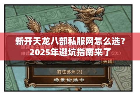 新开天龙八部私服网怎么选？2025年避坑指南来了