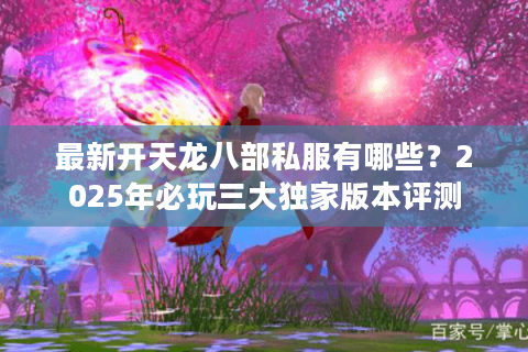 最新开天龙八部私服有哪些？2025年必玩三大独家版本评测