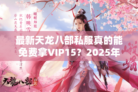 最新天龙八部私服真的能免费拿VIP15？2025年实测避坑指南