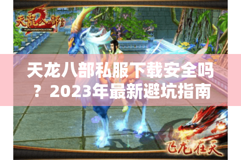 天龙八部私服下载安全吗？2023年最新避坑指南