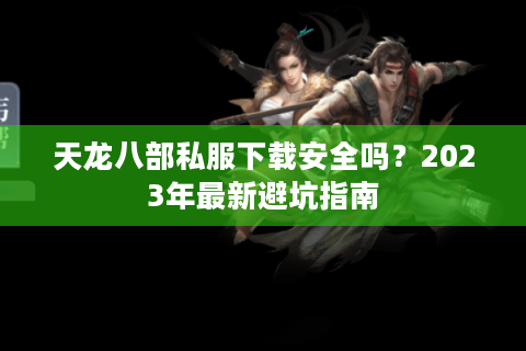 天龙八部私服下载安全吗？2023年最新避坑指南
