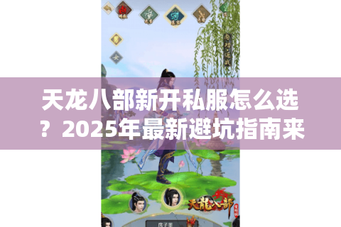 天龙八部新开私服怎么选？2025年最新避坑指南来了