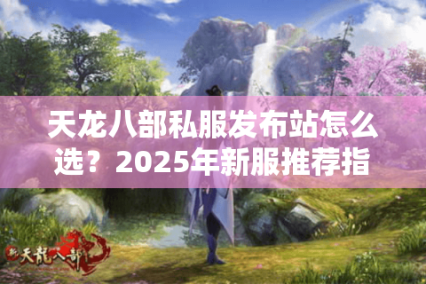 天龙八部私服发布站怎么选？2025年新服推荐指南