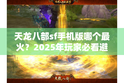 天龙八部sf手机版哪个最火？2025年玩家必看避坑指南