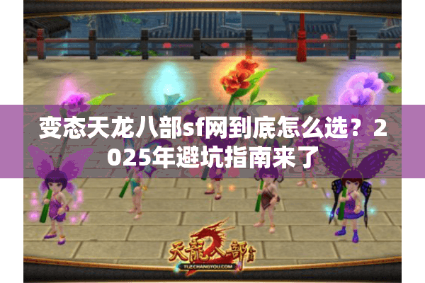 变态天龙八部sf网到底怎么选？2025年避坑指南来了
