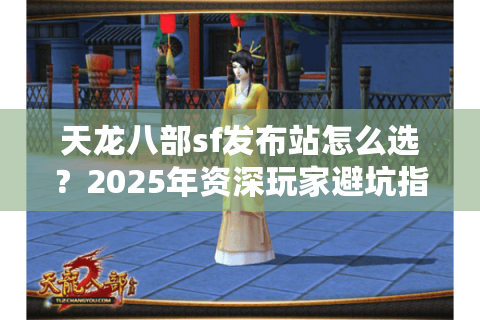 天龙八部sf发布站怎么选？2025年资深玩家避坑指南