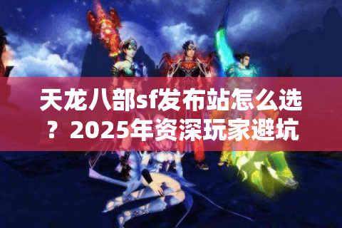 天龙八部sf发布站怎么选？2025年资深玩家避坑指南