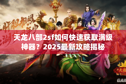 天龙八部2sf如何快速获取满级神器？2025最新攻略揭秘