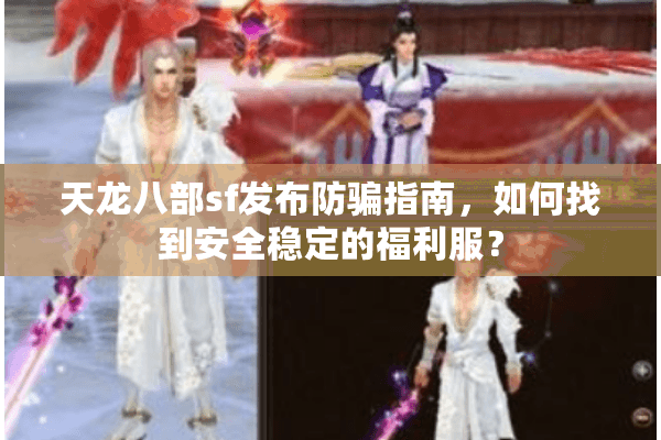 天龙八部sf发布防骗指南，如何找到安全稳定的福利服？