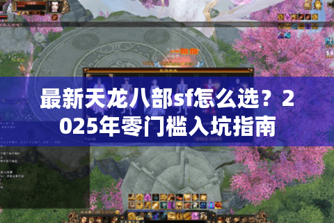 最新天龙八部sf怎么选?2025年零门槛入坑指南 最新天龙八部sf怎么选?2025年零门槛入坑指南