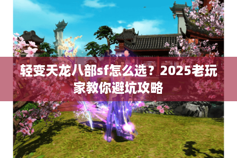 轻变天龙八部sf怎么选？2025老玩家教你避坑攻略