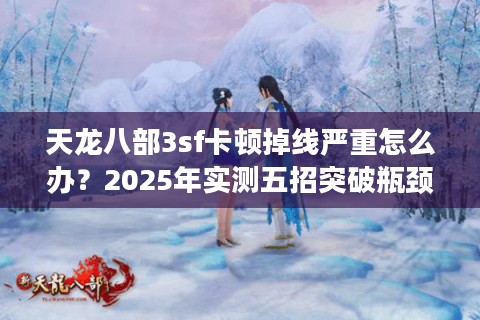 天龙八部3sf卡顿掉线严重怎么办？2025年实测五招突破瓶颈