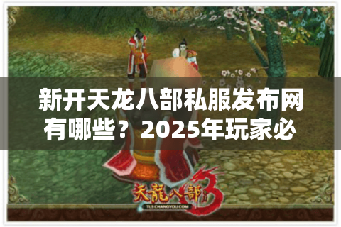 新开天龙八部私服发布网有哪些？2025年玩家必看避坑指南