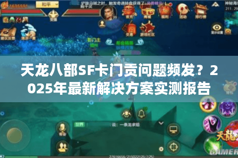 天龙八部SF卡门贡问题频发?2025年最新解决方案实测报告 天龙八部SF卡门贡问题频发?2025年最新解决方案实测报告