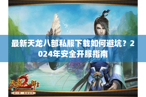 最新天龙八部私服下载如何避坑？2024年安全开服指南