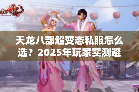 天龙八部超变态私服怎么选？2025年玩家实测避坑指南