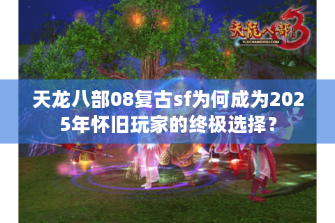 天龙八部08复古sf为何成为2025年怀旧玩家的终极选择？