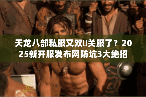 天龙八部私服又双叒关服了？2025新开服发布网防坑3大绝招