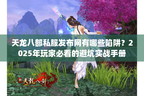 天龙八部私服发布网有哪些陷阱？2025年玩家必看的避坑实战手册