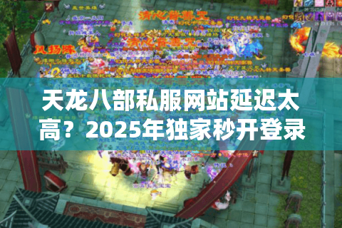 天龙八部私服网站延迟太高?2025年独家秒开登录器测评 天龙八部私服网站延迟太高?2025年独家秒开登录器测评