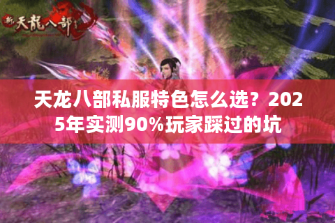 天龙八部私服特色怎么选？2025年实测90%玩家踩过的坑