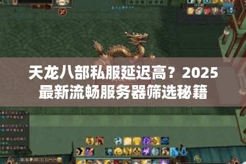 天龙八部私服延迟高？2025最新流畅服务器筛选秘籍