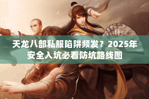 天龙八部私服陷阱频发？2025年安全入坑必看防坑路线图