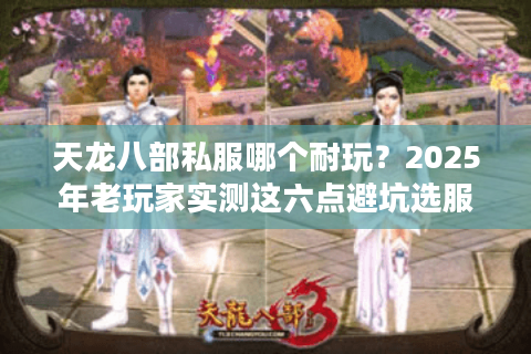 天龙八部私服哪个耐玩？2025年老玩家实测这六点避坑选服法